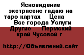 Ясновидение экстрасенс гадаю на таро картах  › Цена ­ 1 000 - Все города Услуги » Другие   . Пермский край,Чусовой г.